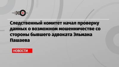 Эльман Пашаев - Владимир Слащев - Следственный комитет начал проверку данных о возможном мошенничестве со стороны бывшего адвоката Эльмана Пашаева - echo.msk.ru