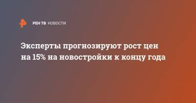 Алексей Попов - Эксперты прогнозируют рост цен на 15% на новостройки к концу года - ren.tv - Россия