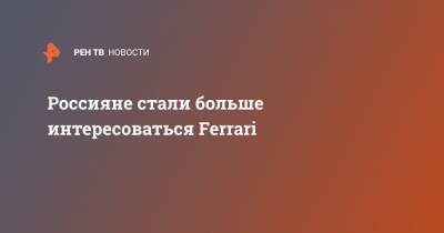 Россияне стали больше интересоваться Ferrari - ren.tv - Россия