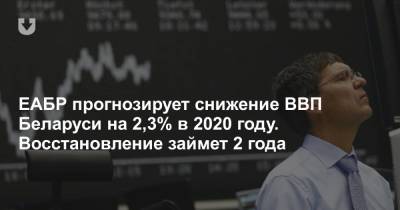 ЕАБР прогнозирует снижение ВВП Беларуси на 2,3% в 2020 году. Восстановление займет 2 года - news.tut.by - Белоруссия