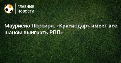 Маурисио Перейра: «Краснодар» имеет все шансы выиграть РПЛ» - bombardir.ru - Краснодар