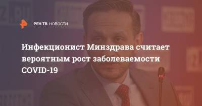 Владимир Чуланов - Инфекционист Минздрава считает вероятным рост заболеваемости COVID-19 - ren.tv - Россия