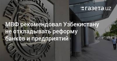 МВФ рекомендовал Узбекистану не откладывать реформу банков и предприятий - gazeta.uz - Узбекистан