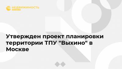 Утвержден проект планировки территории ТПУ "Выхино" в Москве - realty.ria.ru - Москва - Строительство