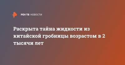 Раскрыта тайна жидкости из китайской гробницы возрастом в 2 тысячи лет - ren.tv - Китай - Находка