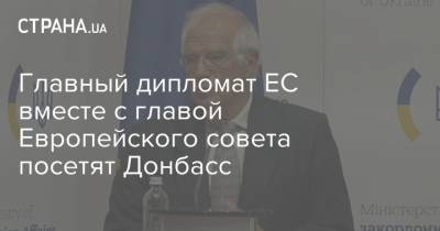 Жозеп Боррель - Шарль Мишель - Дмитрий Кулеба - Главный дипломат ЕС вместе с главой Европейского совета посетят Донбасс - strana.ua - Украина - Киев - Донбасс