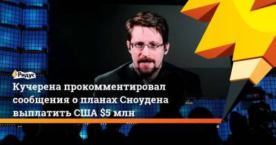 Эдвард Сноуден - Анатолий Кучерена - Кучерена прокомментировал сообщения опланах Сноудена выплатить США $5 млн - ridus.ru - США