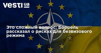 Жозеп Боррель - Это сложный вопрос: Боррель рассказал о рисках для безвизового режима - vesti.ua - Киев