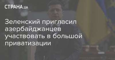 Владимир Зеленский - Ильхам Алиев - Зеленский пригласил азербайджанцев участвовать в большой приватизации - strana.ua - Украина - Киев - Азербайджан