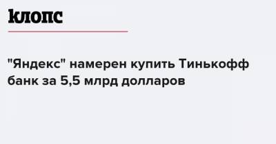 "Яндекс" намерен купить Тинькофф Банк за 5,5 млрд долларов - klops.ru