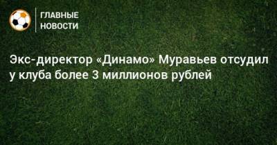 Экс-директор «Динамо» Муравьев отсудил у клуба более 3 миллионов рублей - bombardir.ru