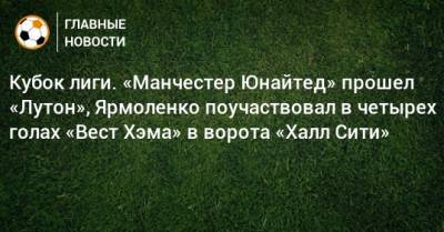 Андрей Ярмоленко - Кубок лиги. «Манчестер Юнайтед» прошел «Лутон», Ярмоленко поучаствовал в четырех голах «Вест Хэма» в ворота «Халл Сити» - bombardir.ru