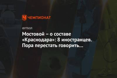 Александр Мостовой - Максим Пахомов - Мостовой – о составе «Краснодара»: 8 иностранцев. Пора перестать говорить о воспитанниках - championat.com - Австрия - Россия - Швейцария - Краснодар