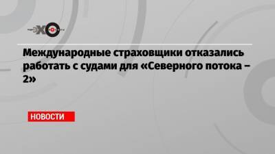 Международные страховщики отказались работать с судами для «Северного потока – 2» - echo.msk.ru - Россия - США - Германия