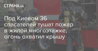 Под Киевом 36 спасателей тушат пожар в жилой многоэтажке, огонь охватил крышу - strana.ua - Киев - район Киево-Святошинский
