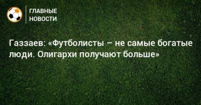Валерий Газзаев - Газзаев: «Футболисты – не самые богатые люди. Олигархи получают больше» - bombardir.ru - Россия