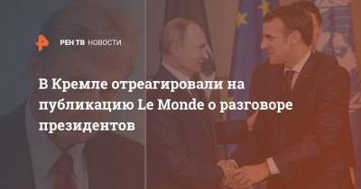 Владимир Путин - Алексей Навальный - Дмитрий Песков - Эмманюэль Макрон - В Кремле отреагировали на публикацию Le Monde о разговоре президентов - ren.tv - Россия - Франция