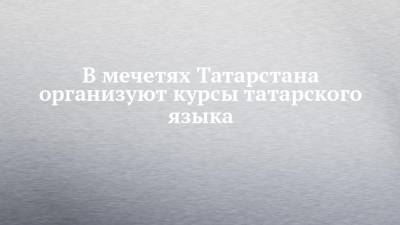 В мечетях Татарстана организуют курсы татарского языка - chelny-izvest.ru - респ. Татарстан