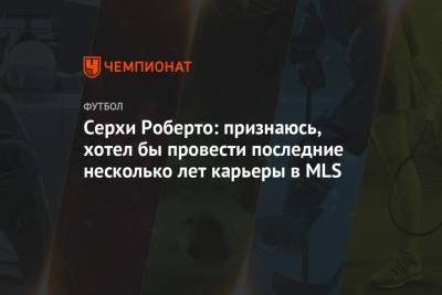 Роберто Серхи - Лионелем Месси - Серхи Роберто: признаюсь, хотел бы провести последние несколько лет карьеры в MLS - championat.com - США