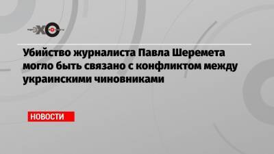 Виктор Янукович - Павел Шеремет - Александр Клименко - Убийство журналиста Павла Шеремета могло быть связано с конфликтом между украинскими чиновниками - echo.msk.ru - Украина - Киев