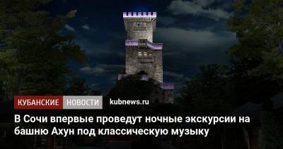 В Сочи впервые проведут ночные экскурсии на башню Ахун под классическую музыку - kubnews.ru - Сочи