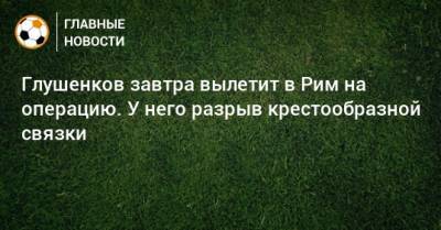 Максим Глушенков - Глушенков завтра вылетит в Рим на операцию. У него разрыв крестообразной связки - bombardir.ru - Италия - Рим