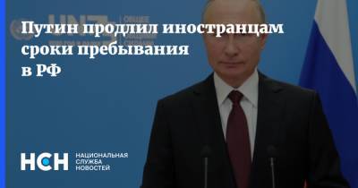 Владимир Путин - Путин продлил иностранцам сроки пребывания в РФ - nsn.fm - Россия