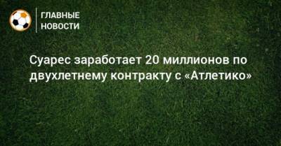 Луис Суарес - Суарес заработает 20 миллионов по двухлетнему контракту с «Атлетико» - bombardir.ru