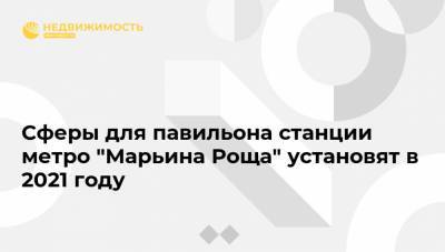 Сферы для павильона станции метро "Марьина Роща" установят в 2021 году - realty.ria.ru - Москва