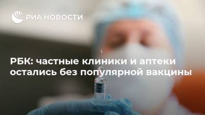 РБК: частные клиники и аптеки остались без популярной вакцины - ria.ru - Москва - Рязанская обл.