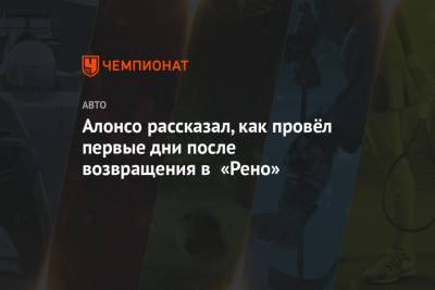 Фернандо Алонсо - Алонсо рассказал, как провёл первые дни после возвращения в «Рено» - championat.com