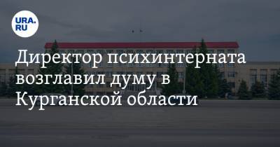 Директор психинтерната возглавил думу в Курганской области - ura.news - Россия - Курганская обл. - Шадринск