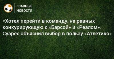 Луис Суарес - «Хотел перейти в команду, на равных конкурирующую с «Барсой» и «Реалом». Суарес объяснил выбор в пользу «Атлетико» - bombardir.ru