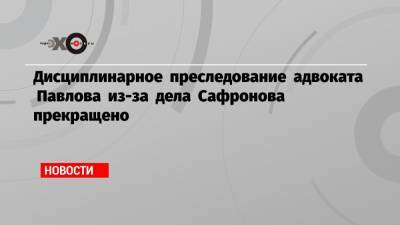 Иван Павлов - Иван Сафронов - Дисциплинарное преследование адвоката Павлова из-за дела Сафронова прекращено - echo.msk.ru - Санкт-Петербург