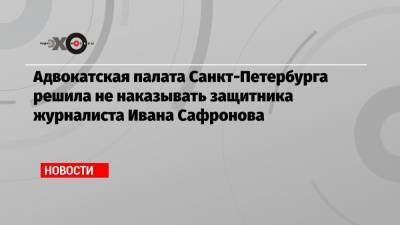 Иван Павлов - Иван Сафронов - Адвокатская палата Санкт-Петербурга решила не наказывать защитника журналиста Ивана Сафронова - echo.msk.ru - Санкт-Петербург