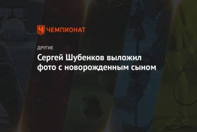 Сергей Шубенков - Сергей Шубенков выложил фото с новорожденным сыном - championat.com - Россия - Барнаул