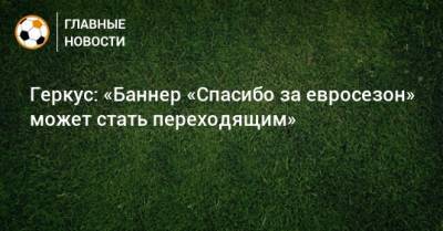 Илья Геркус - Геркус: «Баннер «Спасибо за евросезон» может стать переходящим» - bombardir.ru