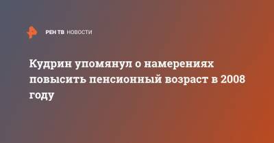 Алексей Кудрин - Кудрин упомянул о намерениях повысить пенсионный возраст в 2008 году - ren.tv - Россия