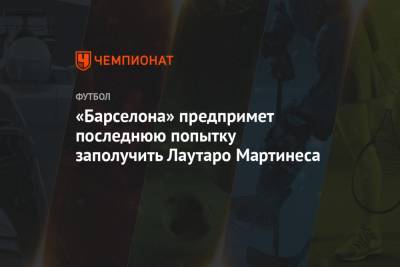 Мартинес Лаутаро - «Барселона» предпримет последнюю попытку заполучить Лаутаро Мартинеса - championat.com