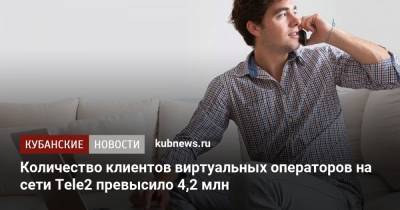 Количество клиентов виртуальных операторов на сети Tele2 превысило 4,2 млн - kubnews.ru