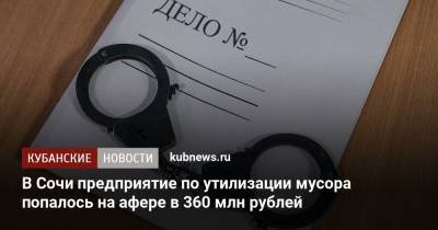 В Сочи предприятие по утилизации мусора попалось на афере в 360 млн рублей - kubnews.ru - Сочи