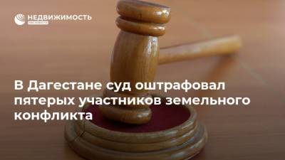 В Дагестане суд оштрафовал пятерых участников земельного конфликта - realty.ria.ru - Россия - Махачкала - респ. Дагестан