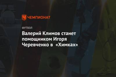 Игорь Черевченко - Дмитрий Гунько - Валерий Климов станет помощником Игоря Черевченко в «Химках» - championat.com - Краснодар