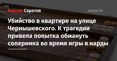Убийство в квартире на улице Чернышевского. К трагедии привела попытка обмануть соперника во время игры в нарды - nversia.ru - Саратов