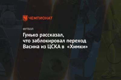 Виктор Васин - Дмитрий Гунько - Гунько рассказал, что заблокировал переход Васина из ЦСКА в «Химки» - championat.com
