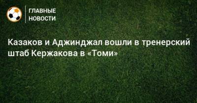Александр Кержаков - Казаков и Аджинджал вошли в тренерский штаб Кержакова в «Томи» - bombardir.ru