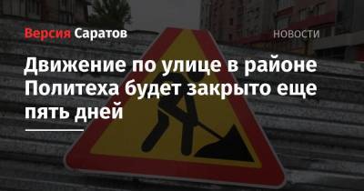Движение по улице в районе Политеха будет закрыто еще пять дней - nversia.ru - Саратов