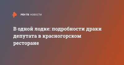 Дмитрий Сергеев - В одной лодке: подробности драки депутата в красногорском ресторане - ren.tv - Московская обл. - Красногорск