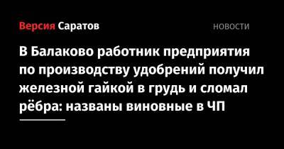 В Балаково работник предприятия по производству удобрений получил железной гайкой в грудь и сломал рёбра: названы виновные в ЧП - nversia.ru - Саратовская обл.
