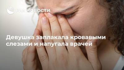 Девушка заплакала кровавыми слезами и напугала врачей - ria.ru - Москва